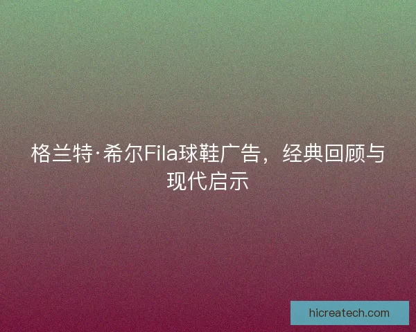 格兰特·希尔Fila球鞋广告，经典回顾与现代启示