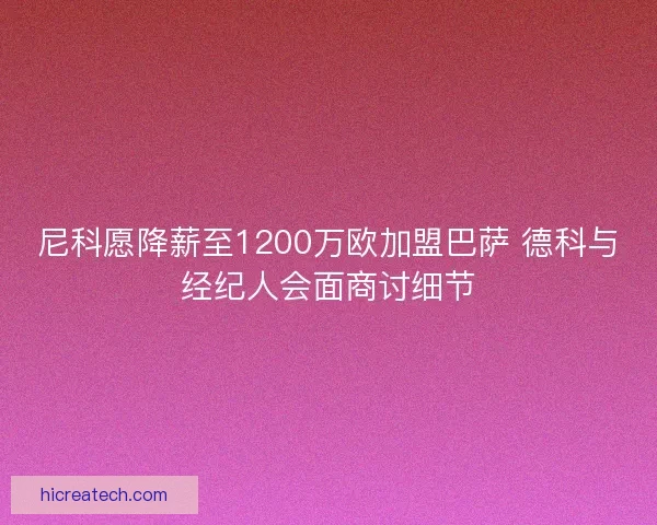 尼科愿降薪至1200万欧加盟巴萨 德科与经纪人会面商讨细节