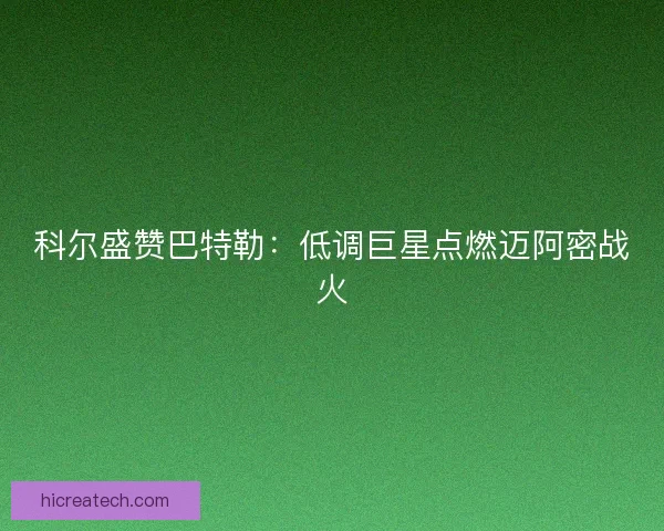 科尔盛赞巴特勒：低调巨星点燃迈阿密战火