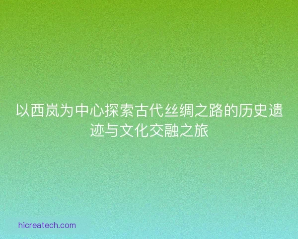 以西岚为中心探索古代丝绸之路的历史遗迹与文化交融之旅