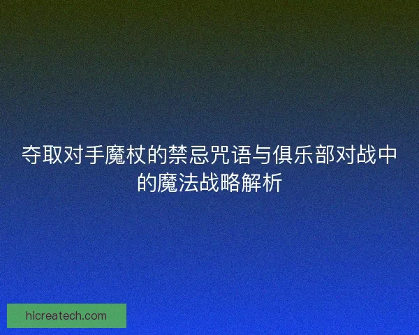 夺取对手魔杖的禁忌咒语与俱乐部对战中的魔法战略解析
