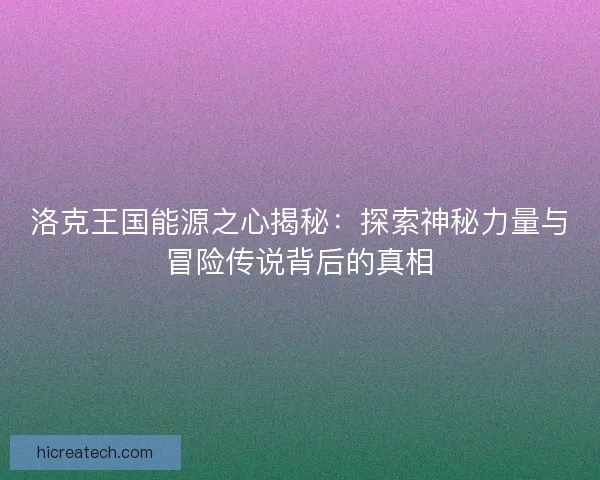 洛克王国能源之心揭秘：探索神秘力量与冒险传说背后的真相