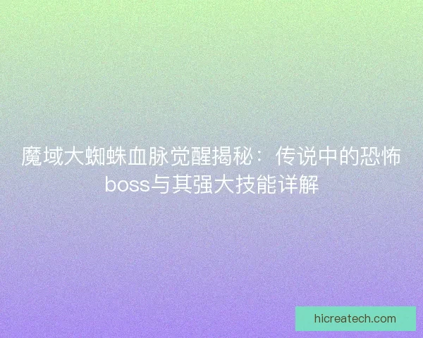 魔域大蜘蛛血脉觉醒揭秘：传说中的恐怖boss与其强大技能详解