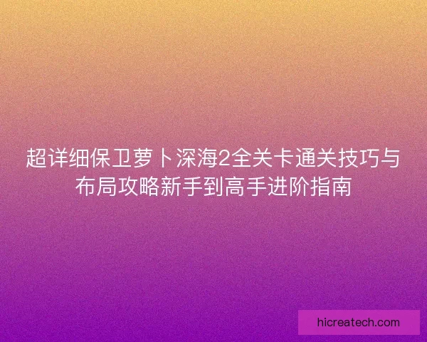 超详细保卫萝卜深海2全关卡通关技巧与布局攻略新手到高手进阶指南