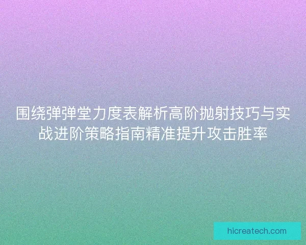 围绕弹弹堂力度表解析高阶抛射技巧与实战进阶策略指南精准提升攻击胜率