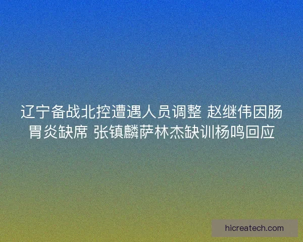 辽宁备战北控遭遇人员调整 赵继伟因肠胃炎缺席 张镇麟萨林杰缺训杨鸣回应