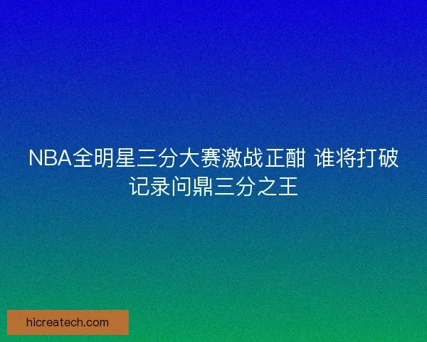 NBA全明星三分大赛激战正酣 谁将打破记录问鼎三分之王