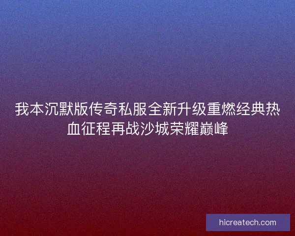 我本沉默版传奇私服全新升级重燃经典热血征程再战沙城荣耀巅峰