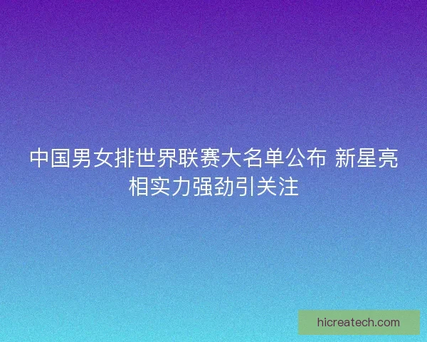 中国男女排世界联赛大名单公布 新星亮相实力强劲引关注