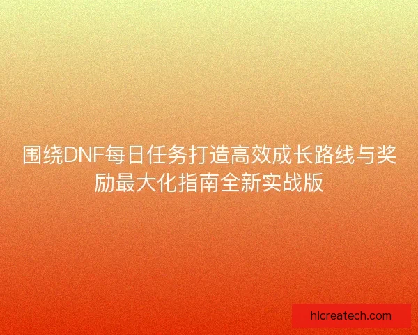 围绕DNF每日任务打造高效成长路线与奖励最大化指南全新实战版