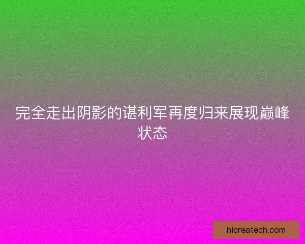 完全走出阴影的谌利军再度归来展现巅峰状态