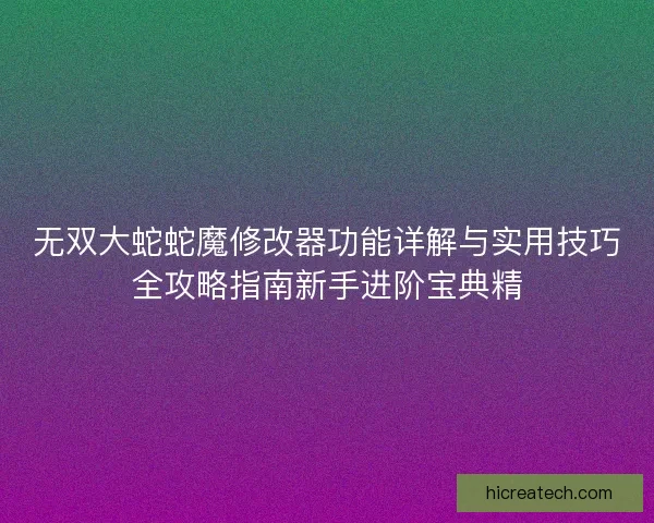 无双大蛇蛇魔修改器功能详解与实用技巧全攻略指南新手进阶宝典精