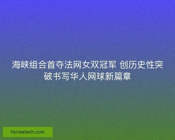 海峡组合首夺法网女双冠军 创历史性突破书写华人网球新篇章