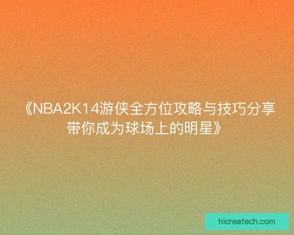 《NBA2K14游侠全方位攻略与技巧分享带你成为球场上的明星》
